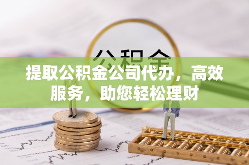 甘州提取公积金公司代办，高效服务，助您轻松理财
