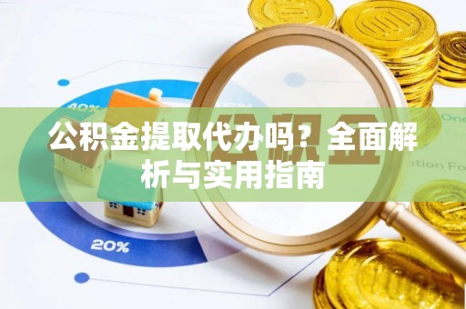 甘州公积金提取代办吗？全面解析与实用指南