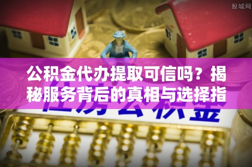 甘州公积金代办提取可信吗？揭秘服务背后的真相与选择指南