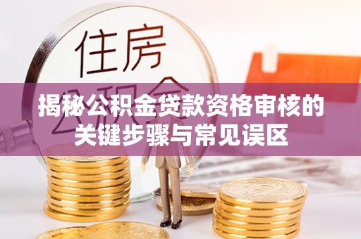甘州揭秘公积金贷款资格审核的关键步骤与常见误区