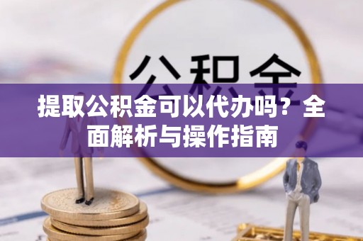 甘州提取公积金可以代办吗？全面解析与操作指南