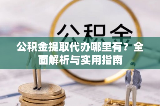 甘州公积金提取代办哪里有？全面解析与实用指南