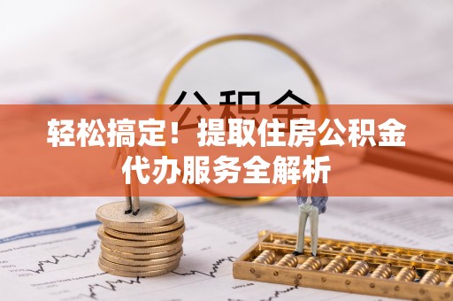 甘州轻松搞定！提取住房公积金代办服务全解析