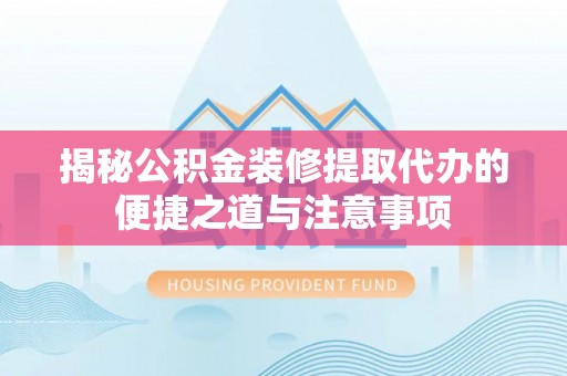 甘州揭秘公积金装修提取代办的便捷之道与注意事项