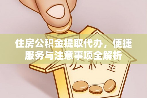 甘州住房公积金提取代办，便捷服务与注意事项全解析