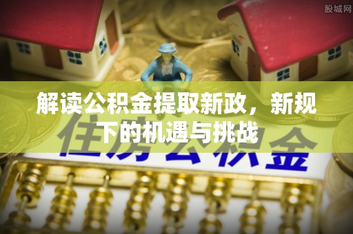 甘州解读公积金提取新政，新规下的机遇与挑战