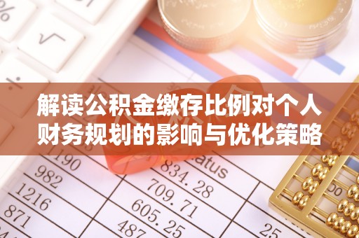 甘州解读公积金缴存比例对个人财务规划的影响与优化策略