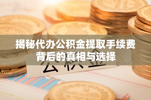 甘州揭秘代办公积金提取手续费背后的真相与选择
