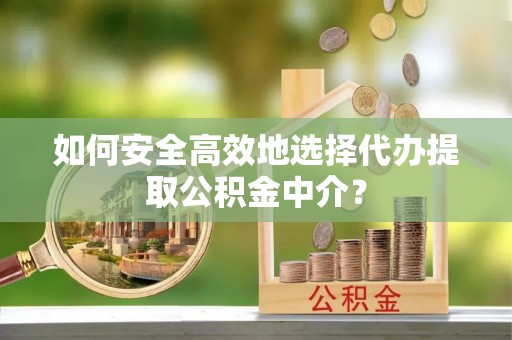 甘州如何安全高效地选择代办提取公积金中介？