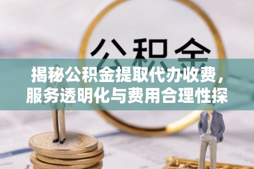 甘州揭秘公积金提取代办收费，服务透明化与费用合理性探讨