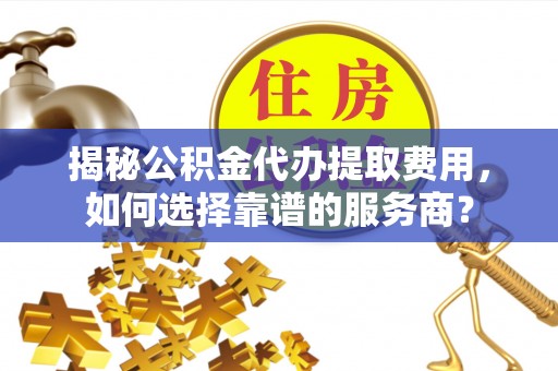 甘州揭秘公积金代办提取费用，如何选择靠谱的服务商？