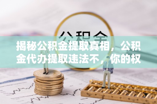 甘州揭秘公积金提取真相，公积金代办提取违法不，你的权益如何保障？