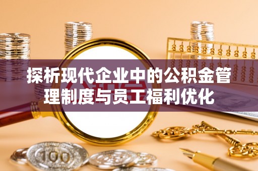甘州探析现代企业中的公积金管理制度与员工福利优化