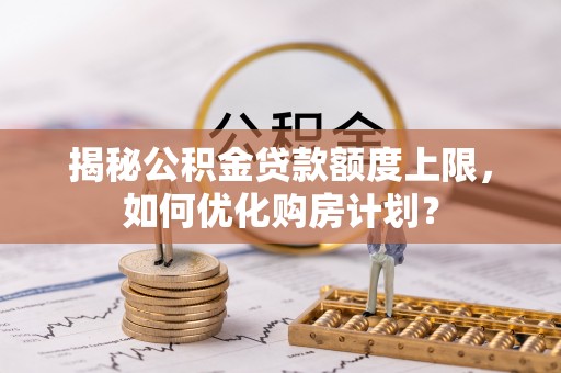 甘州揭秘公积金贷款额度上限，如何优化购房计划？