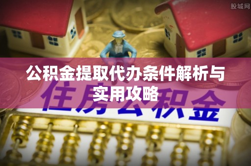 甘州公积金提取代办条件解析与实用攻略