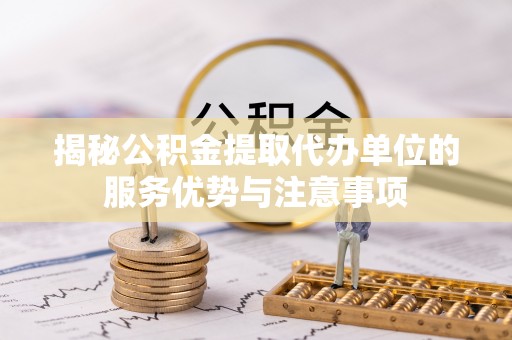 甘州揭秘公积金提取代办单位的服务优势与注意事项