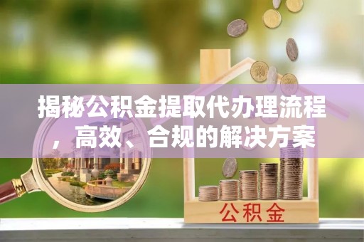 甘州揭秘公积金提取代办理流程，高效、合规的解决方案