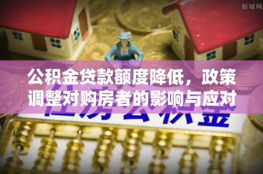 甘州公积金贷款额度降低，政策调整对购房者的影响与应对策略