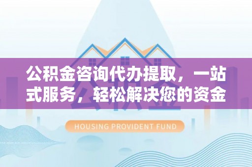 甘州公积金咨询代办提取，一站式服务，轻松解决您的资金需求