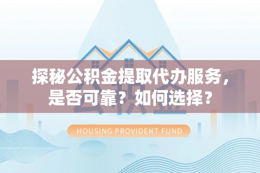 甘州探秘公积金提取代办服务，是否可靠？如何选择？