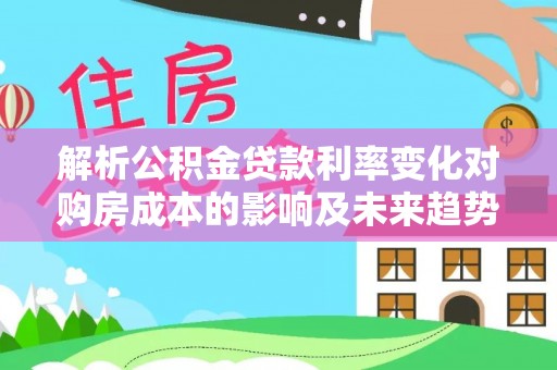 甘州解析公积金贷款利率变化对购房成本的影响及未来趋势