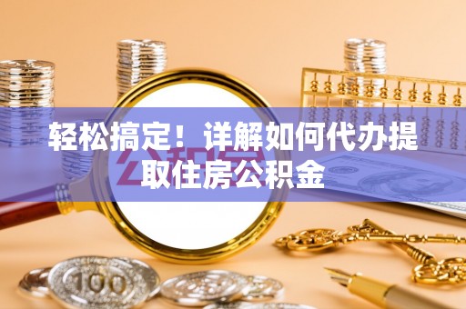 甘州轻松搞定！详解如何代办提取住房公积金
