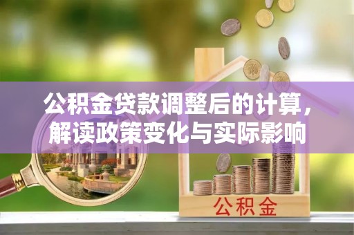 甘州公积金贷款调整后的计算，解读政策变化与实际影响