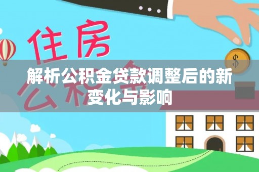 甘州解析公积金贷款调整后的新变化与影响
