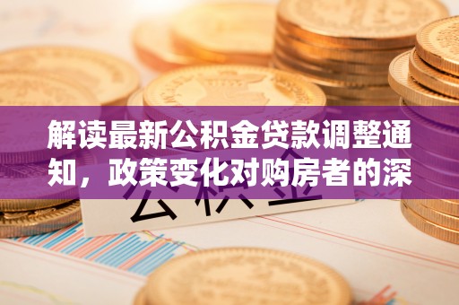 甘州解读最新公积金贷款调整通知，政策变化对购房者的深远影响