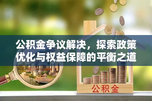 甘州公积金争议解决，探索政策优化与权益保障的平衡之道