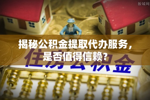 甘州揭秘公积金提取代办服务，是否值得信赖？