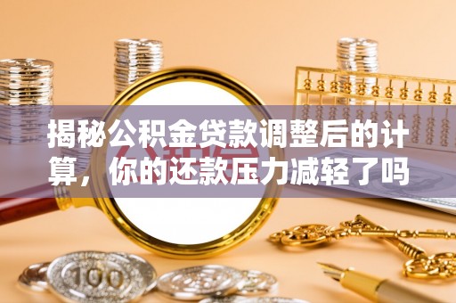 甘州揭秘公积金贷款调整后的计算，你的还款压力减轻了吗？