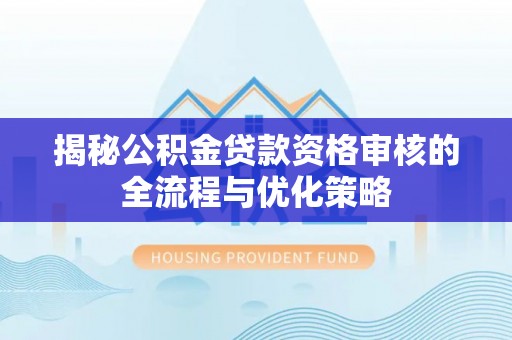 甘州揭秘公积金贷款资格审核的全流程与优化策略