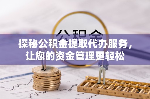 甘州探秘公积金提取代办服务，让您的资金管理更轻松