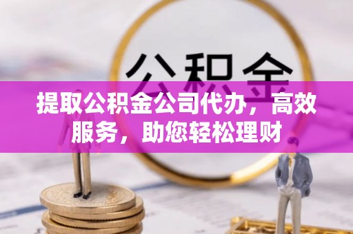 甘州提取公积金公司代办，高效服务，助您轻松理财