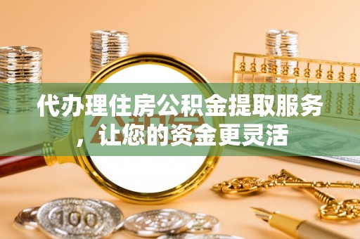甘州代办理住房公积金提取服务，让您的资金更灵活