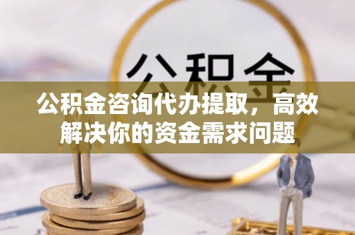 甘州公积金咨询代办提取，高效解决你的资金需求问题