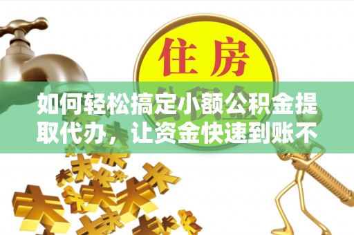 甘州如何轻松搞定小额公积金提取代办，让资金快速到账不是梦