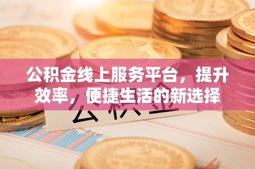 甘州公积金线上服务平台，提升效率，便捷生活的新选择