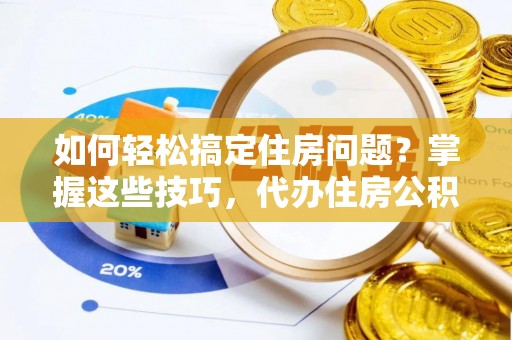 甘州如何轻松搞定住房问题？掌握这些技巧，代办住房公积金提取不再难