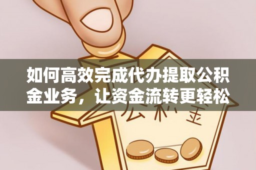 甘州如何高效完成代办提取公积金业务，让资金流转更轻松