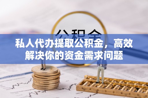甘州私人代办提取公积金，高效解决你的资金需求问题