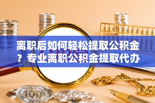 甘州离职后如何轻松提取公积金？专业离职公积金提取代办服务指南