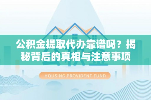 甘州公积金提取代办靠谱吗？揭秘背后的真相与注意事项