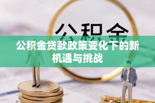 甘州公积金贷款政策变化下的新机遇与挑战