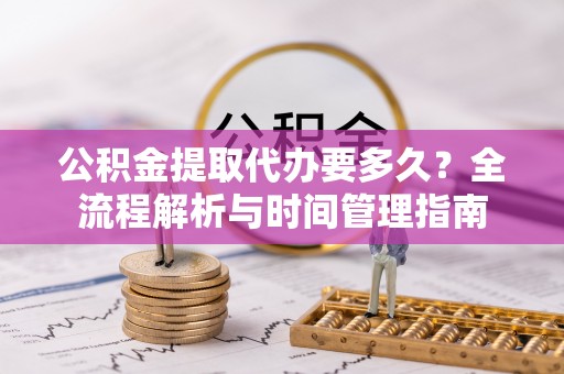 甘州公积金提取代办要多久？全流程解析与时间管理指南