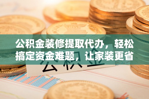 甘州公积金装修提取代办，轻松搞定资金难题，让家装更省心