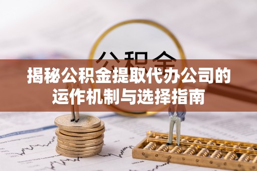 甘州揭秘公积金提取代办公司的运作机制与选择指南