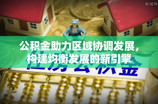甘州公积金助力区域协调发展，构建均衡发展的新引擎