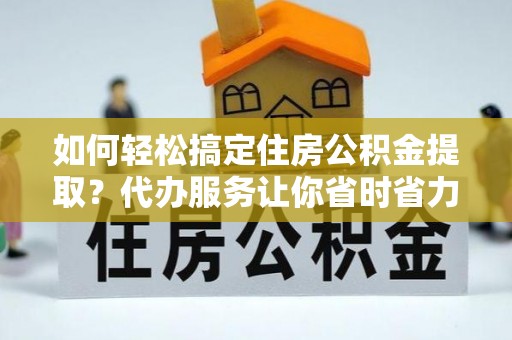 甘州如何轻松搞定住房公积金提取？代办服务让你省时省力